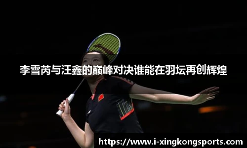 李雪芮与汪鑫的巅峰对决谁能在羽坛再创辉煌